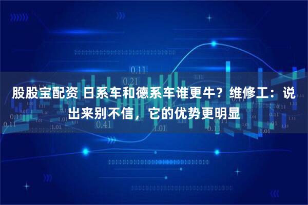 股股宝配资 日系车和德系车谁更牛？维修工：说出来别不信，它的优势更明显