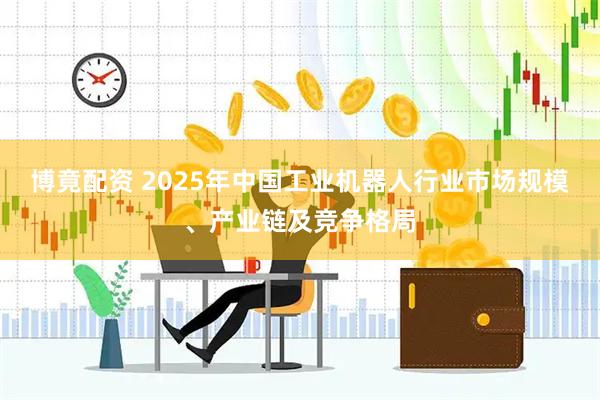 博竟配资 2025年中国工业机器人行业市场规模、产业链及竞争格局