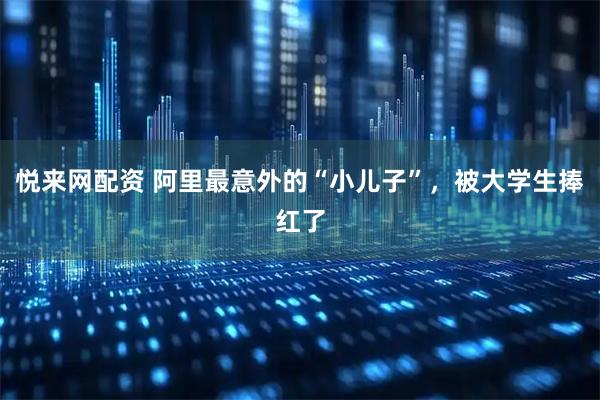 悦来网配资 阿里最意外的“小儿子”，被大学生捧红了