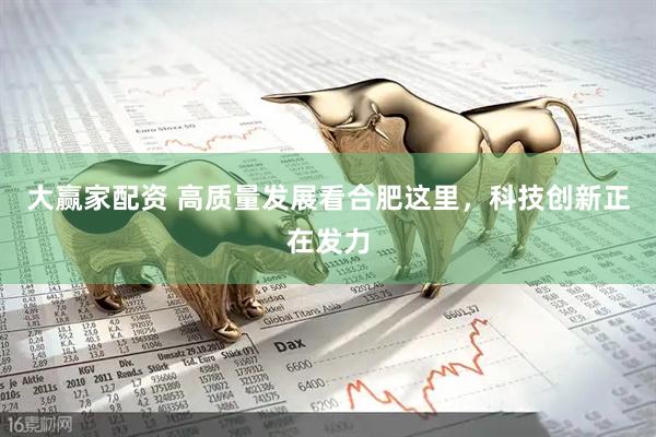大赢家配资 高质量发展看合肥这里，科技创新正在发力