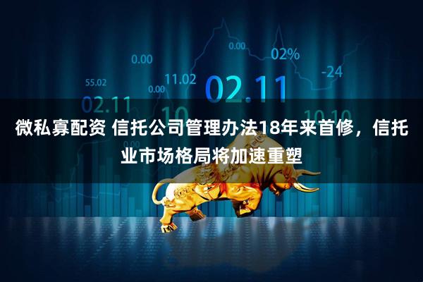 微私寡配资 信托公司管理办法18年来首修，信托业市场格局将加速重塑