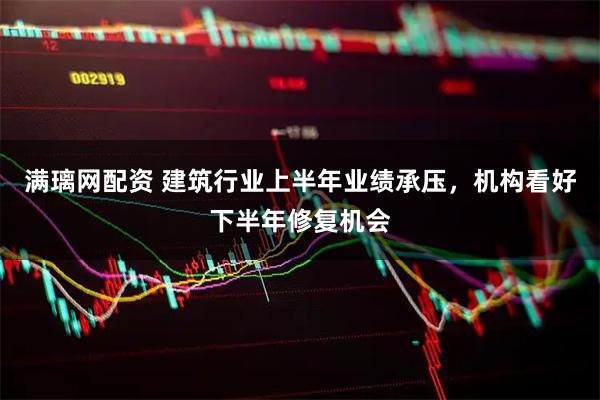 满璃网配资 建筑行业上半年业绩承压，机构看好下半年修复机会