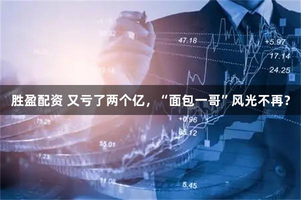 胜盈配资 又亏了两个亿，“面包一哥”风光不再？