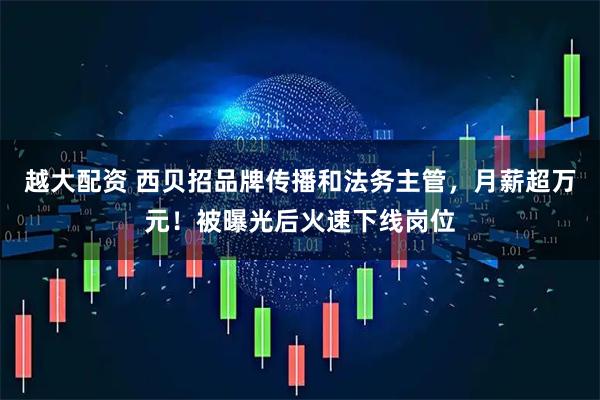 越大配资 西贝招品牌传播和法务主管，月薪超万元！被曝光后火速下线岗位