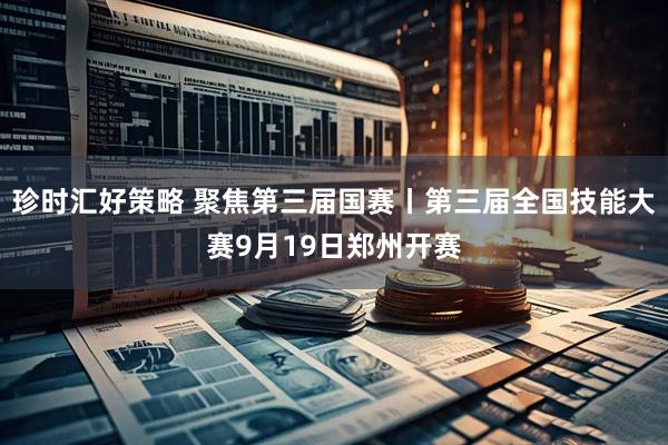 珍时汇好策略 聚焦第三届国赛丨第三届全国技能大赛9月19日郑州开赛