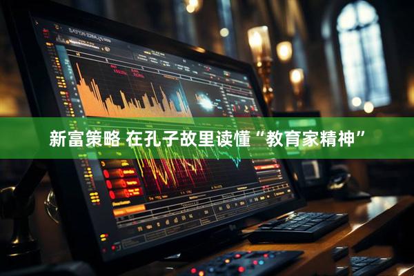 新富策略 在孔子故里读懂“教育家精神”