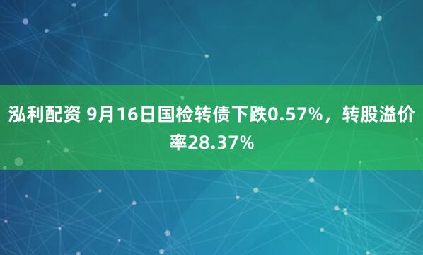 泓利配资 9月16日国检转债下跌0.57%，转股溢价率28.37%