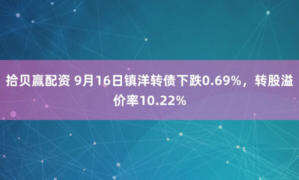 拾贝赢配资 9月16日镇洋转债下跌0.69%，转股溢价率10.22%