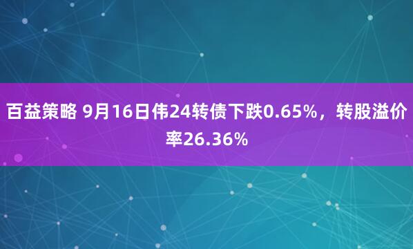 百益策略 9月16日伟24转债下跌0.65%，转股溢价率26.36%