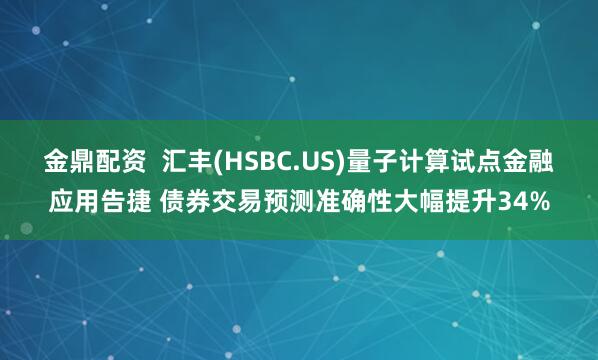 金鼎配资  汇丰(HSBC.US)量子计算试点金融应用告捷 债券交易预测准确性大幅提升34%