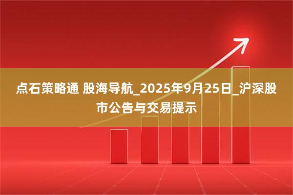 点石策略通 股海导航_2025年9月25日_沪深股市公告与交易提示