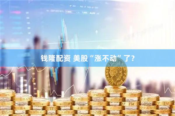 钱隆配资 美股“涨不动”了？