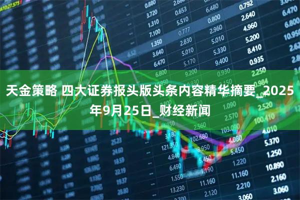 天金策略 四大证券报头版头条内容精华摘要_2025年9月25日_财经新闻