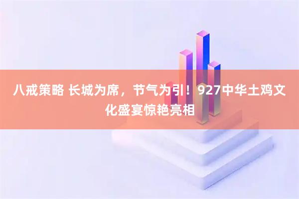 八戒策略 长城为席，节气为引！927中华土鸡文化盛宴惊艳亮相