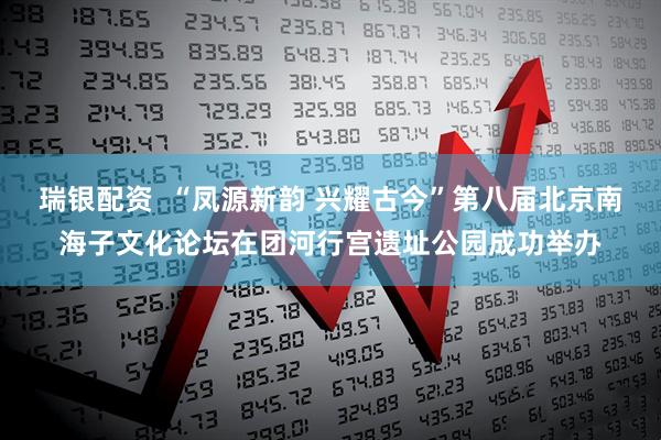 瑞银配资  “凤源新韵 兴耀古今”第八届北京南海子文化论坛在团河行宫遗址公园成功举办