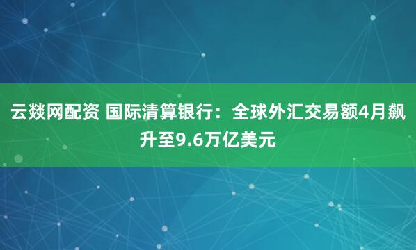 云燚网配资 国际清算银行：全球外汇交易额4月飙升至9.6万亿美元
