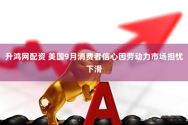 升鸿网配资 美国9月消费者信心因劳动力市场担忧下滑