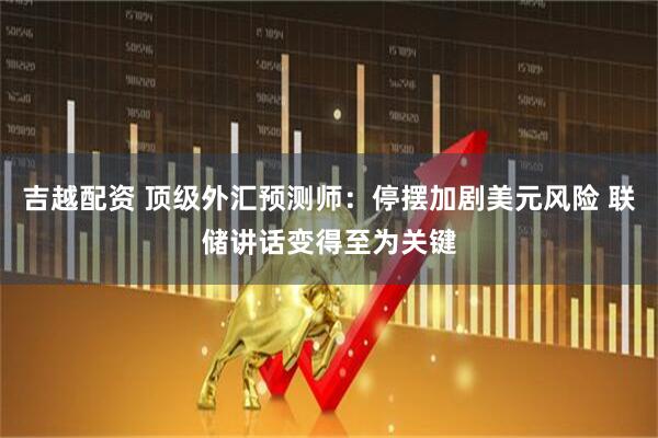 吉越配资 顶级外汇预测师：停摆加剧美元风险 联储讲话变得至为关键