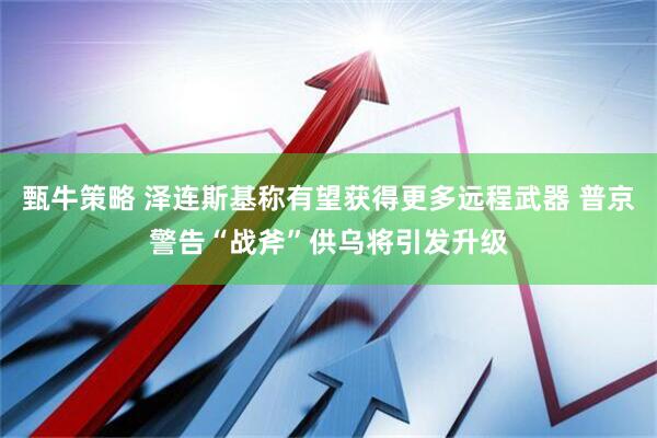 甄牛策略 泽连斯基称有望获得更多远程武器 普京警告“战斧”供乌将引发升级