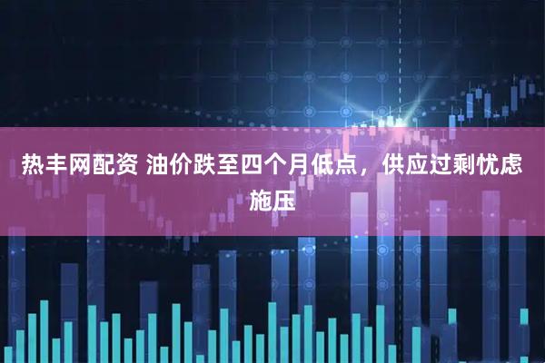 热丰网配资 油价跌至四个月低点，供应过剩忧虑施压