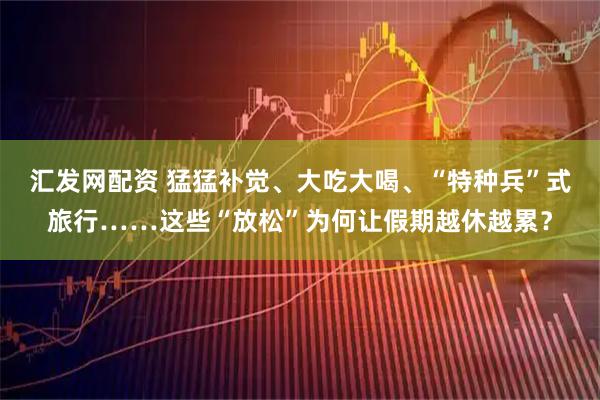 汇发网配资 猛猛补觉、大吃大喝、“特种兵”式旅行……这些“放松”为何让假期越休越累？