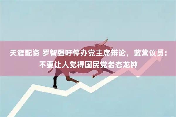 天涯配资 罗智强吁停办党主席辩论，蓝营议员：不要让人觉得国民党老态龙钟