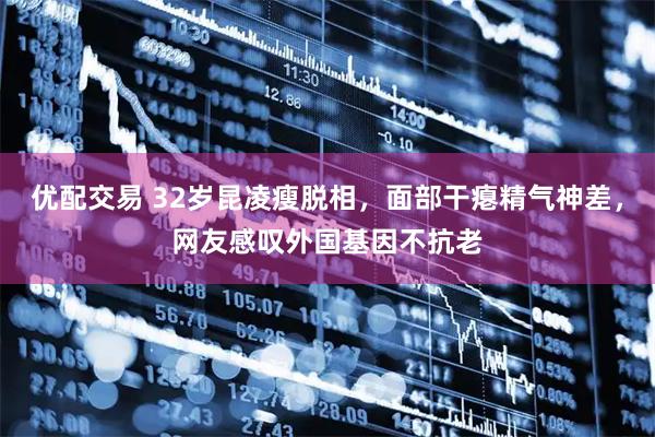 优配交易 32岁昆凌瘦脱相，面部干瘪精气神差，网友感叹外国基因不抗老