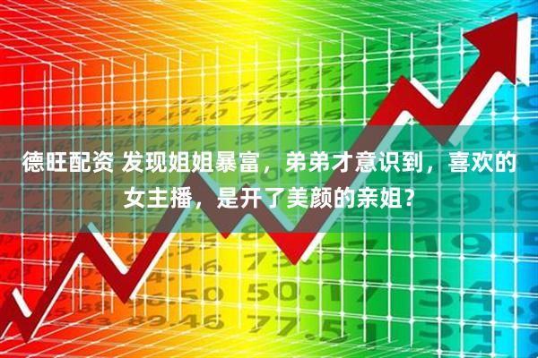 德旺配资 发现姐姐暴富，弟弟才意识到，喜欢的女主播，是开了美颜的亲姐？