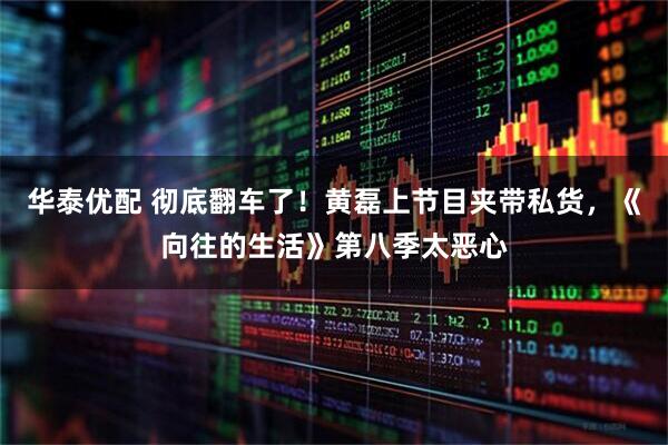 华泰优配 彻底翻车了！黄磊上节目夹带私货，《向往的生活》第八季太恶心