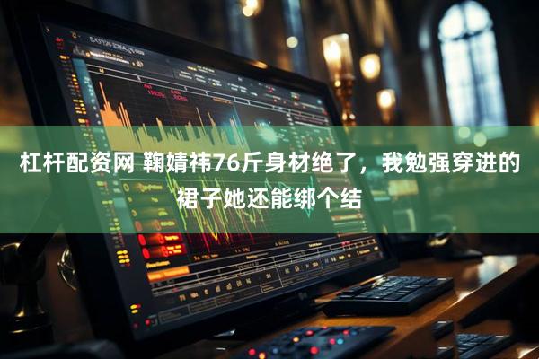 杠杆配资网 鞠婧祎76斤身材绝了，我勉强穿进的裙子她还能绑个结
