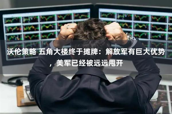 沃伦策略 五角大楼终于摊牌：解放军有巨大优势，美军已经被远远甩开