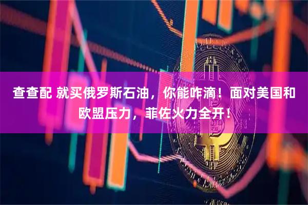 查查配 就买俄罗斯石油，你能咋滴！面对美国和欧盟压力，菲佐火力全开！