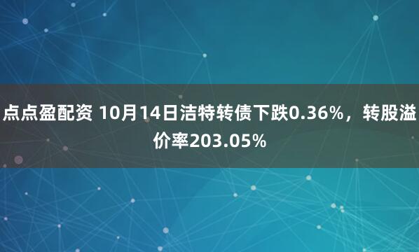 点点盈配资 10月14日洁特转债下跌0.36%，转股溢价率203.05%