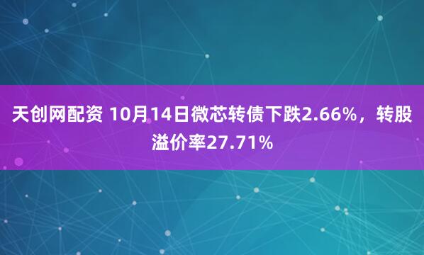 天创网配资 10月14日微芯转债下跌2.66%，转股溢价率27.71%