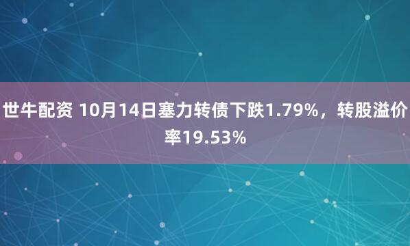 世牛配资 10月14日塞力转债下跌1.79%，转股溢价率19.53%