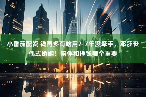 小番茄配资 钱再多有啥用？7年没牵手，邓莎丧偶式婚姻！陪伴和挣钱哪个重要