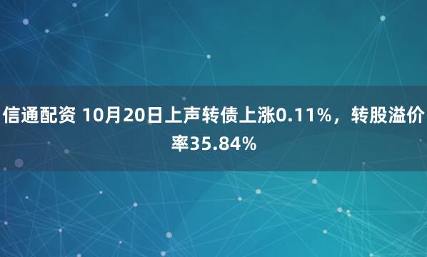 信通配资 10月20日上声转债上涨0.11%，转股溢价率35.84%