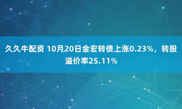 久久牛配资 10月20日金宏转债上涨0.23%，转股溢价率25.11%