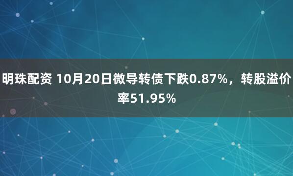明珠配资 10月20日微导转债下跌0.87%，转股溢价率51.95%