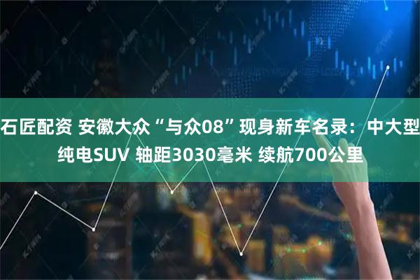 石匠配资 安徽大众“与众08”现身新车名录：中大型纯电SUV 轴距3030毫米 续航700公里