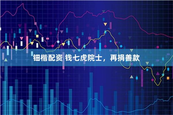 钿楷配资 钱七虎院士，再捐善款