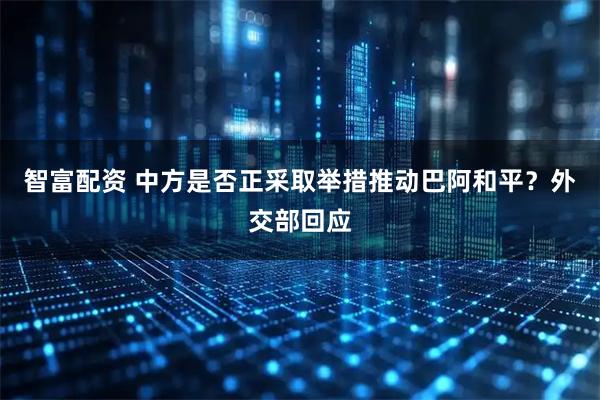 智富配资 中方是否正采取举措推动巴阿和平？外交部回应