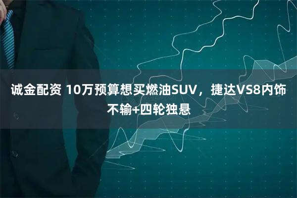 诚金配资 10万预算想买燃油SUV,捷达VS8内饰不输+四轮独悬
