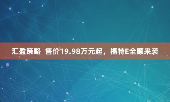 汇盈策略  售价19.98万元起，福特E全顺来袭
