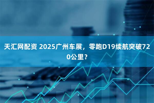 天汇网配资 2025广州车展，零跑D19续航突破720公里？