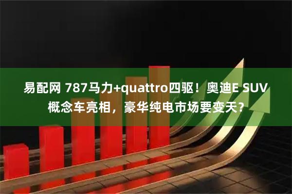 易配网 787马力+quattro四驱！奥迪E SUV概念车亮相，豪华纯电市场要变天？