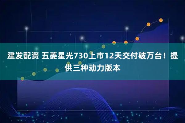 建发配资 五菱星光730上市12天交付破万台！提供三种动力版本