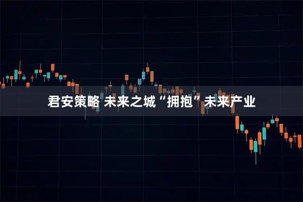 君安策略 未来之城“拥抱”未来产业