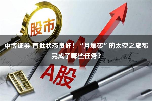 中博证券 首批状态良好!“月壤砖”的太空之旅都完成了哪些任务?