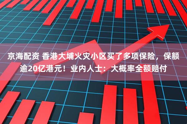 京海配资 香港大埔火灾小区买了多项保险，保额逾20亿港元！业内人士：大概率全额赔付